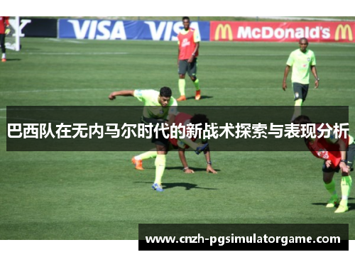 巴西队在无内马尔时代的新战术探索与表现分析