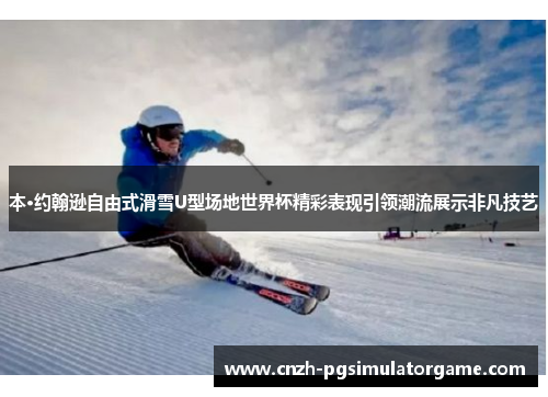 本·约翰逊自由式滑雪U型场地世界杯精彩表现引领潮流展示非凡技艺