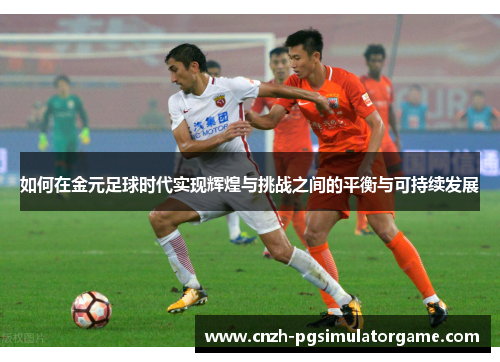 如何在金元足球时代实现辉煌与挑战之间的平衡与可持续发展