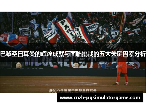 巴黎圣日耳曼的辉煌成就与面临挑战的五大关键因素分析