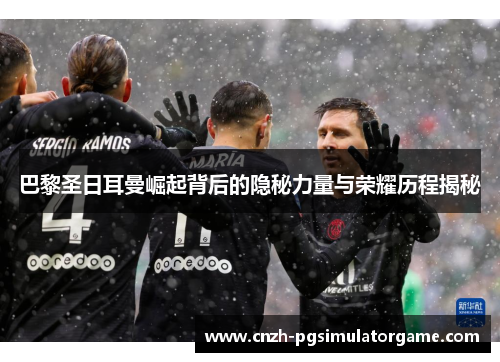 巴黎圣日耳曼崛起背后的隐秘力量与荣耀历程揭秘