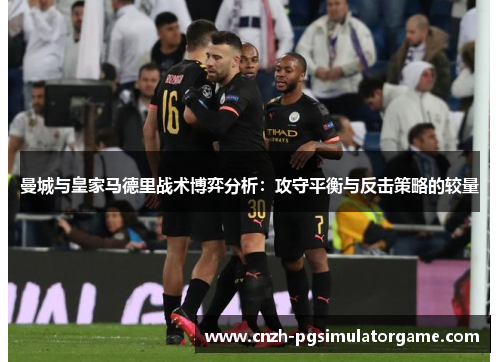 曼城与皇家马德里战术博弈分析：攻守平衡与反击策略的较量