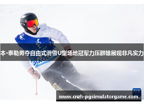 本·泰勒勇夺自由式滑雪U型场地冠军力压群雄展现非凡实力