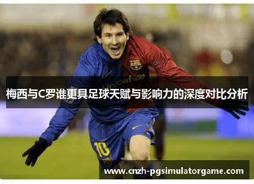 梅西与C罗谁更具足球天赋与影响力的深度对比分析