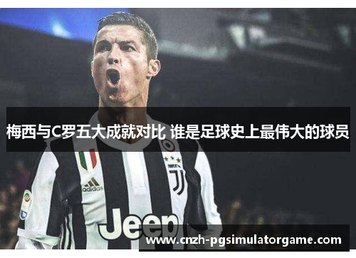 梅西与C罗五大成就对比 谁是足球史上最伟大的球员