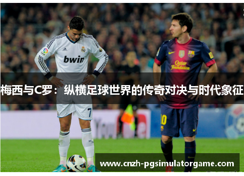 梅西与C罗：纵横足球世界的传奇对决与时代象征