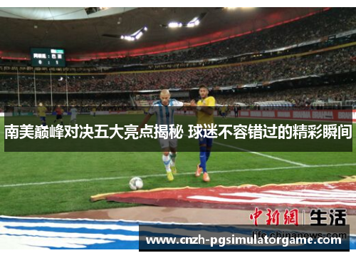 南美巅峰对决五大亮点揭秘 球迷不容错过的精彩瞬间