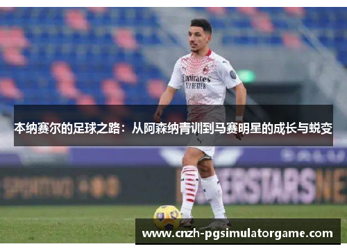本纳赛尔的足球之路：从阿森纳青训到马赛明星的成长与蜕变