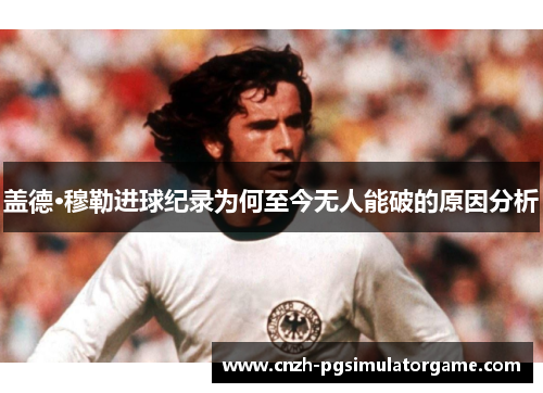 盖德·穆勒进球纪录为何至今无人能破的原因分析