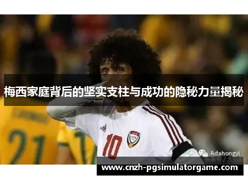 梅西家庭背后的坚实支柱与成功的隐秘力量揭秘