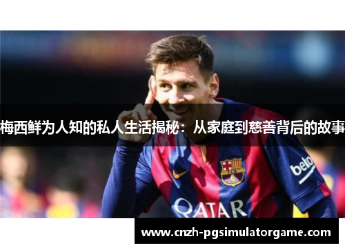 梅西鲜为人知的私人生活揭秘：从家庭到慈善背后的故事