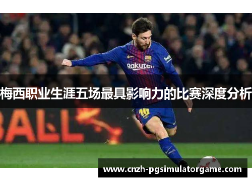 梅西职业生涯五场最具影响力的比赛深度分析