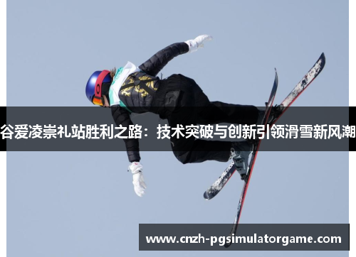 谷爱凌崇礼站胜利之路：技术突破与创新引领滑雪新风潮