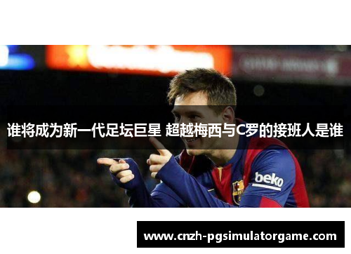 谁将成为新一代足坛巨星 超越梅西与C罗的接班人是谁