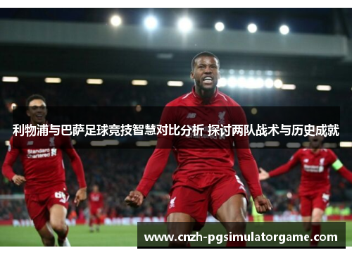利物浦与巴萨足球竞技智慧对比分析 探讨两队战术与历史成就