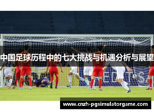中国足球历程中的七大挑战与机遇分析与展望
