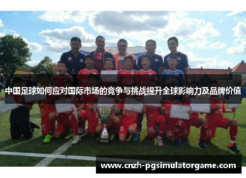 中国足球如何应对国际市场的竞争与挑战提升全球影响力及品牌价值