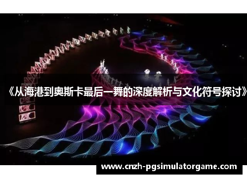 《从海港到奥斯卡最后一舞的深度解析与文化符号探讨》