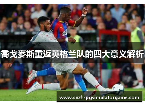 喬戈麥斯重返英格兰队的四大意义解析