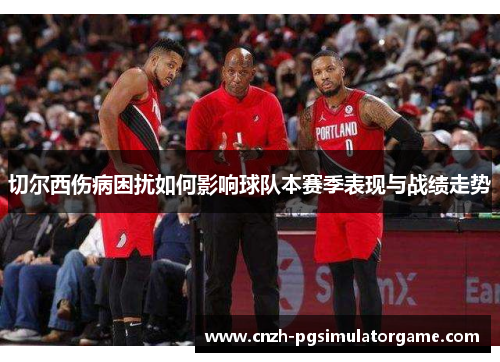 切尔西伤病困扰如何影响球队本赛季表现与战绩走势