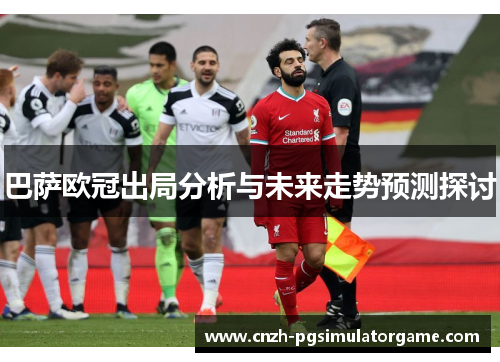 巴萨欧冠出局分析与未来走势预测探讨