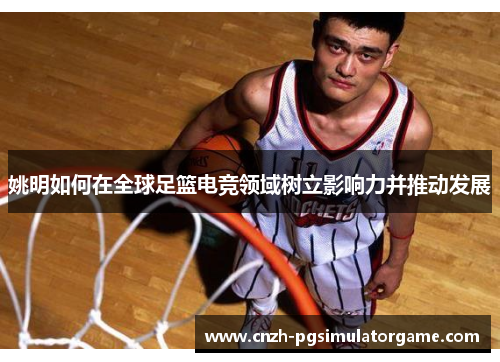 姚明如何在全球足篮电竞领域树立影响力并推动发展