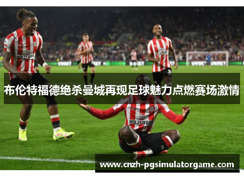 布伦特福德绝杀曼城再现足球魅力点燃赛场激情