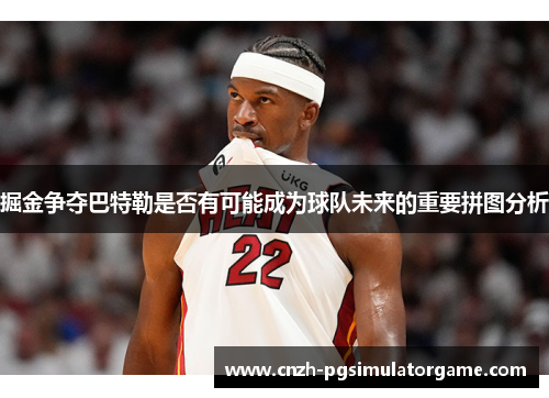 掘金争夺巴特勒是否有可能成为球队未来的重要拼图分析