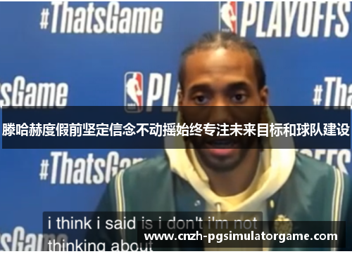 滕哈赫度假前坚定信念不动摇始终专注未来目标和球队建设