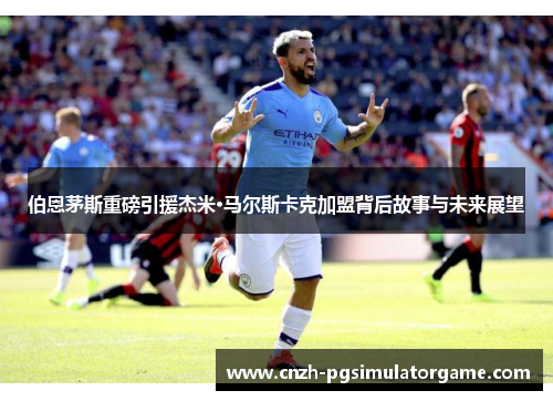 伯恩茅斯重磅引援杰米·马尔斯卡克加盟背后故事与未来展望