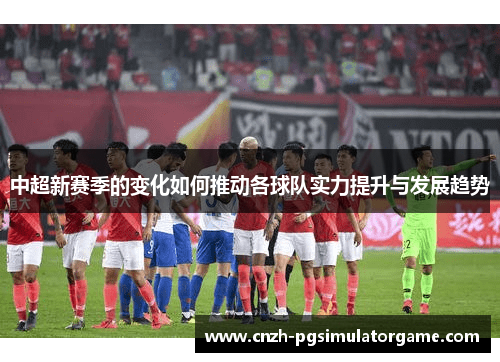 中超新赛季的变化如何推动各球队实力提升与发展趋势