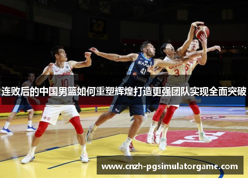 连败后的中国男篮如何重塑辉煌打造更强团队实现全面突破