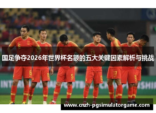 国足争夺2026年世界杯名额的五大关键因素解析与挑战