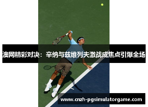 澳网精彩对决：辛纳与兹维列夫激战成焦点引爆全场