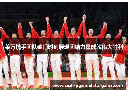 莱万携手团队破门时刻展现团结力量成就伟大胜利