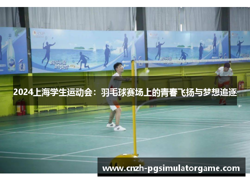 2024上海学生运动会：羽毛球赛场上的青春飞扬与梦想追逐