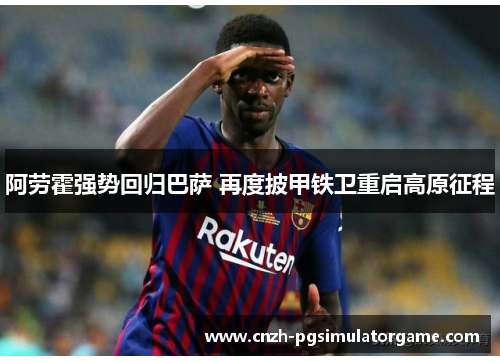 阿劳霍强势回归巴萨 再度披甲铁卫重启高原征程