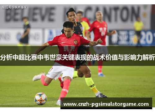 分析中超比赛中韦世豪关键表现的战术价值与影响力解析