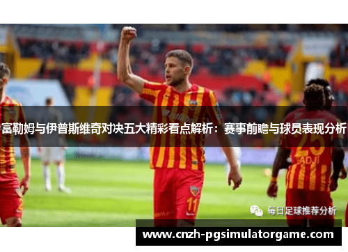 富勒姆与伊普斯维奇对决五大精彩看点解析：赛事前瞻与球员表现分析