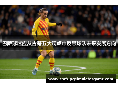 巴萨球迷应从古蒂五大观点中反思球队未来发展方向