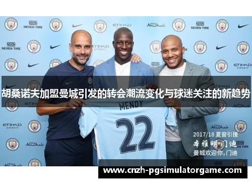 胡桑诺夫加盟曼城引发的转会潮流变化与球迷关注的新趋势