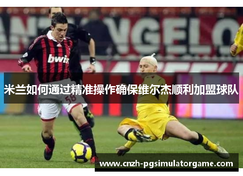 米兰如何通过精准操作确保维尔杰顺利加盟球队