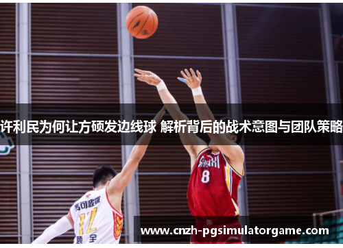 许利民为何让方硕发边线球 解析背后的战术意图与团队策略