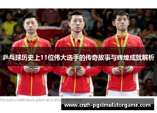 乒乓球历史上11位伟大选手的传奇故事与辉煌成就解析