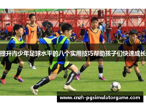 提升青少年足球水平的八个实用技巧帮助孩子们快速成长