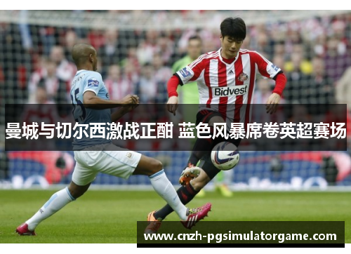 曼城与切尔西激战正酣 蓝色风暴席卷英超赛场