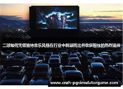 二球如何凭借独特音乐风格在行业中脱颖而出并收获粉丝的热烈追捧