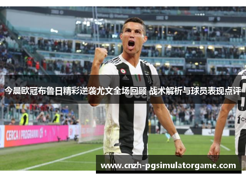 今晨欧冠布鲁日精彩逆袭尤文全场回顾 战术解析与球员表现点评