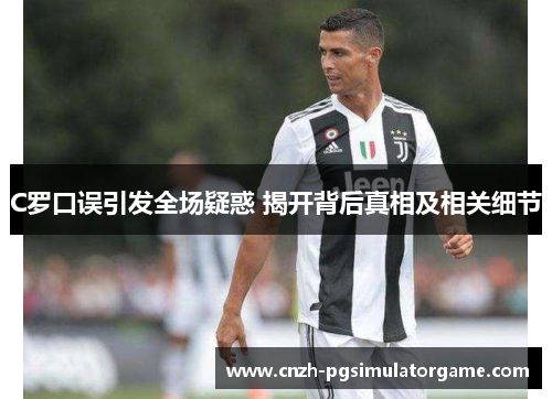 C罗口误引发全场疑惑 揭开背后真相及相关细节