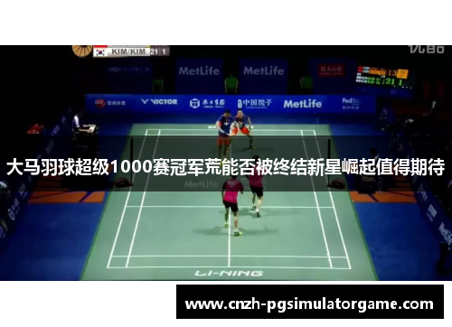 大马羽球超级1000赛冠军荒能否被终结新星崛起值得期待